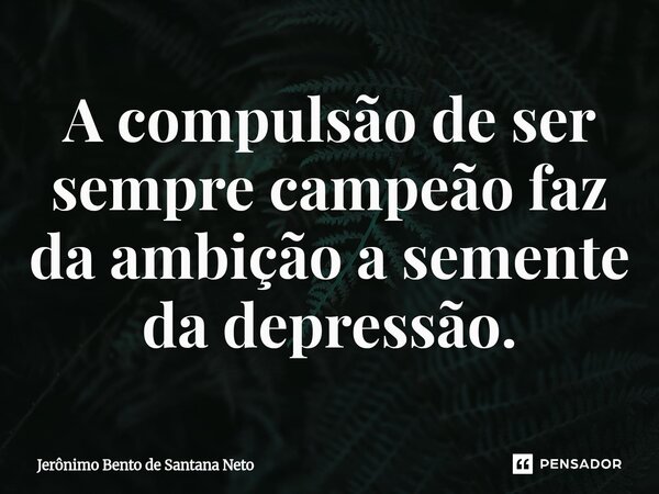 ⁠A compulsão de ser sempre campeão faz da ambição a semente da depressão.... Frase de Jerônimo Bento de Santana Neto.
