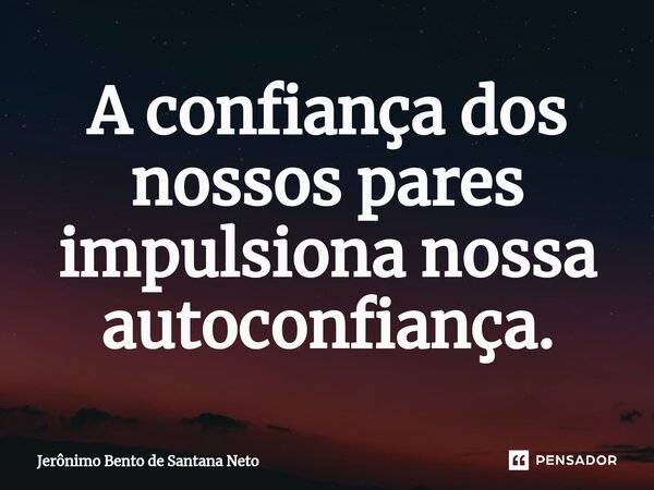 ⁠A confiança dos nossos pares impulsiona nossa autoconfiança.... Frase de Jerônimo Bento de Santana Neto.