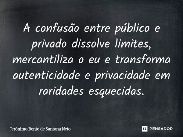 ⁠A confusão entre público e privado dissolve limites, mercantiliza o eu e transforma autenticidade e privacidade em raridades esquecidas.... Frase de Jerônimo Bento de Santana Neto.