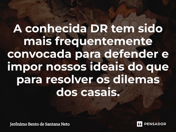 ⁠A conhecida DR tem sido mais frequentemente convocada para defender e impor nossos ideais do que para resolver os dilemas dos casais.... Frase de Jerônimo Bento de Santana Neto.