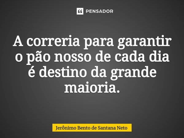 ⁠A correria para garantir o pão nosso de cada dia é destino da grande maioria.... Frase de Jerônimo Bento de Santana Neto.