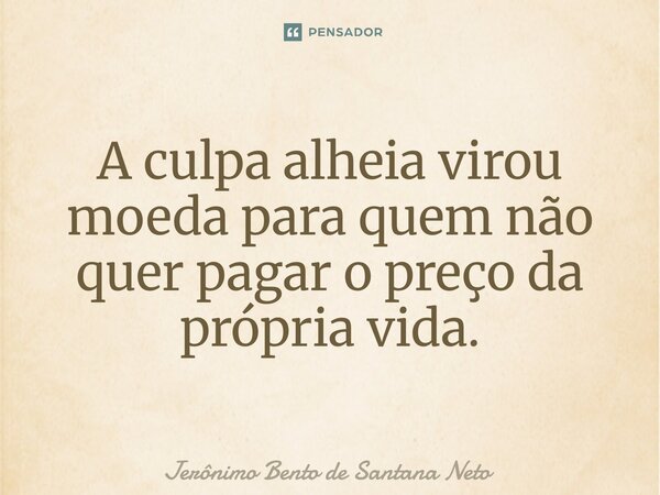 ⁠A culpa alheia virou moeda para quem não quer pagar o preço da própria vida.... Frase de Jerônimo Bento de Santana Neto.