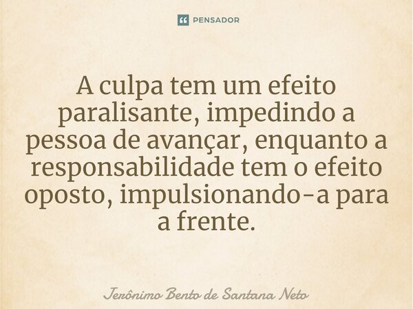 ⁠A culpa tem um efeito paralisante, impedindo a pessoa de avançar, enquanto a responsabilidade tem o efeito oposto, impulsionando-a para a frente.... Frase de Jerônimo Bento de Santana Neto.