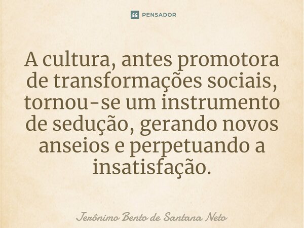 ⁠A cultura, antes promotora de transformações sociais, tornou-se um instrumento de sedução, gerando novos anseios e perpetuando a insatisfação.... Frase de Jerônimo Bento de Santana Neto.