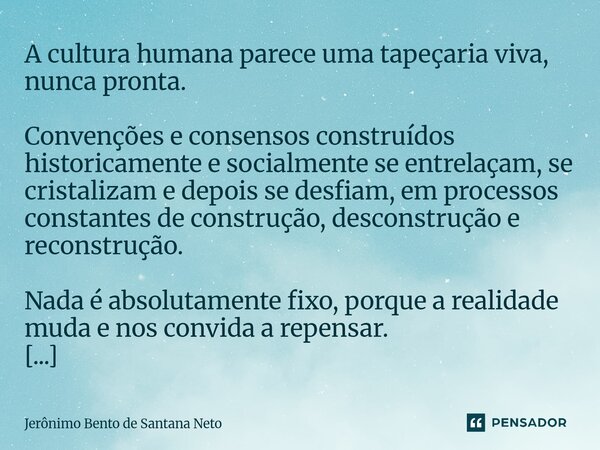 A cultura humana parece uma tapeçaria viva, nunca pronta. Convenções e consensos construídos historicamente e socialmente se entrelaçam, se cristalizam e depoi... Frase de Jerônimo Bento de Santana Neto.