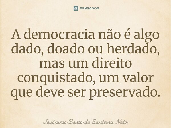 ⁠A democracia não é algo dado, doado ou herdado, mas um direito conquistado, um valor que deve ser preservado.... Frase de Jerônimo Bento de Santana Neto.