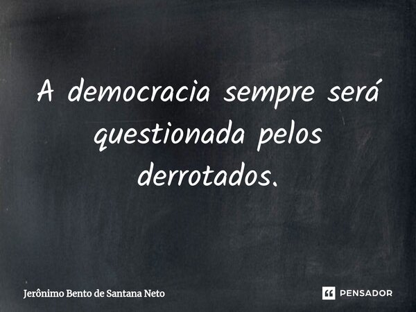 ⁠A democracia sempre será questionada pelos derrotados.... Frase de Jerônimo Bento de Santana Neto.