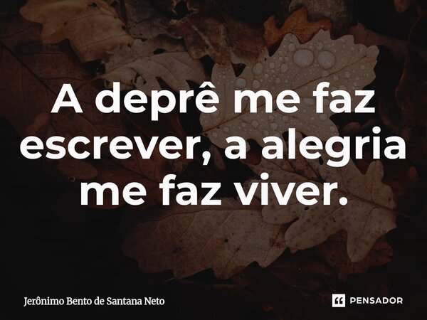 A deprê me faz escrever, a alegria me faz viver.... Frase de Jerônimo Bento de Santana Neto.