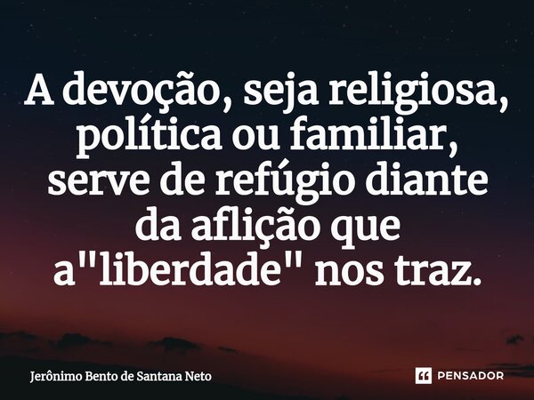 A devoção, seja religiosa, política ou familiar, serve de refúgio diante da aflição que a "liberdade" nos traz.... Frase de Jerônimo Bento de Santana Neto.