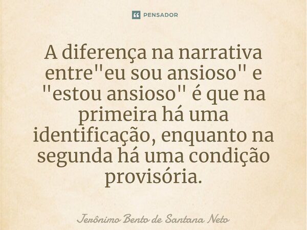 ⁠A diferença na narrativa entre "eu sou ansioso" e "estou ansioso" é que na primeira há uma identificação, enquanto na segunda há uma condiç... Frase de Jerônimo Bento de Santana Neto.