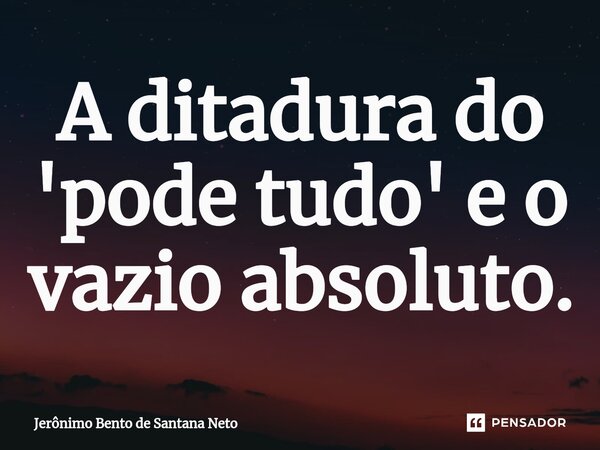 A ditadura do 'pode tudo' e o vazio absoluto.... Frase de Jerônimo Bento de Santana Neto.