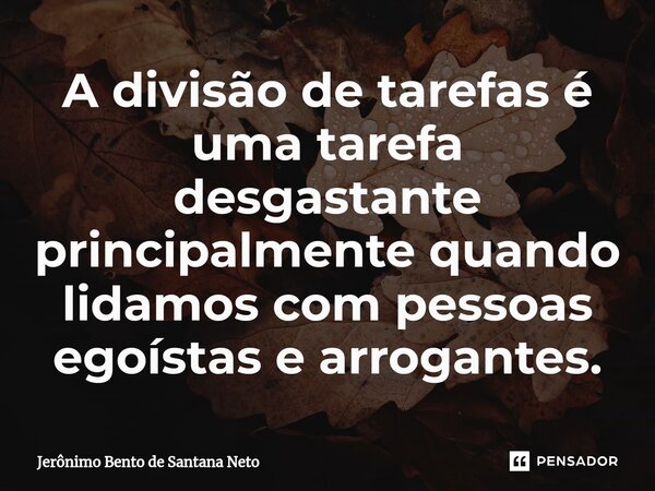 ⁠A divisão de tarefas é uma tarefa desgastante principalmente quando lidamos com pessoas egoístas e arrogantes.... Frase de Jerônimo Bento de Santana Neto.