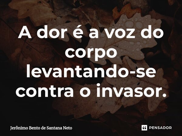 A dor é a voz do corpo levantando-se contra o invasor.... Frase de Jerônimo Bento de Santana Neto.