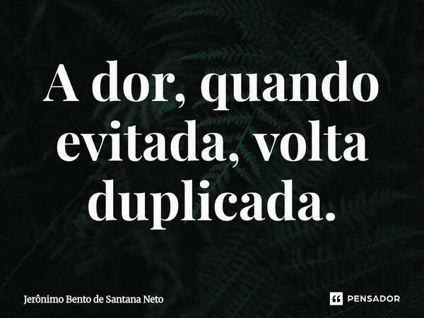 ⁠A dor, quando evitada, volta duplicada.... Frase de Jerônimo Bento de Santana Neto.