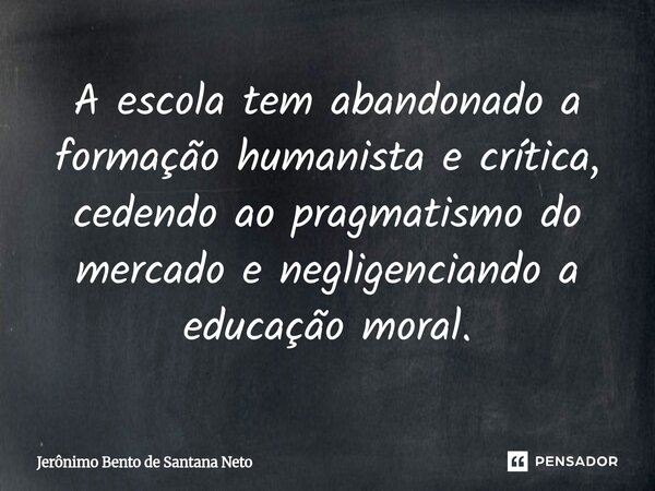 ⁠A escola tem abandonado a formação humanista e crítica, cedendo ao pragmatismo do mercado e negligenciando a educação moral.... Frase de Jerônimo Bento de Santana Neto.