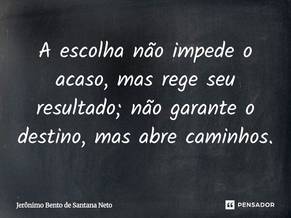 ⁠A escolha não impede o acaso, mas rege seu resultado; não garante o destino, mas abre caminhos.... Frase de Jerônimo Bento de Santana Neto.
