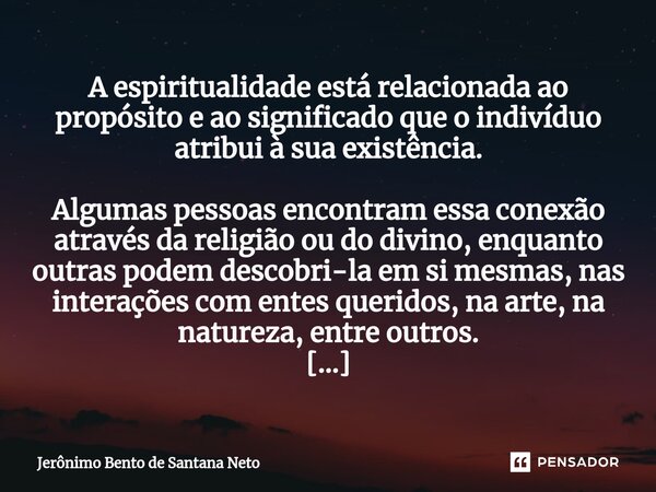 A espiritualidade está relacionada ao propósito e ao significado que o indivíduo atribui à sua existência. Algumas pessoas encontram essa conexão através da rel... Frase de Jerônimo Bento de Santana Neto.