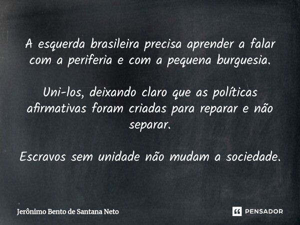 ⁠A esquerda brasileira precisa aprender a falar com a periferia e com a pequena burguesia. Uni-los, deixando claro que as políticas afirmativas foram criadas pa... Frase de Jerônimo Bento de Santana Neto.