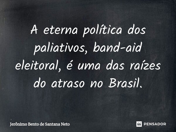 ⁠A eterna política dos paliativos, band-aid eleitoral, é uma das raízes do atraso no Brasil.... Frase de Jerônimo Bento de Santana Neto.