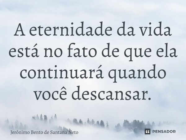 ⁠A eternidade da vida está no fato de que ela continuará quando você descansar.... Frase de Jerônimo Bento de Santana Neto.