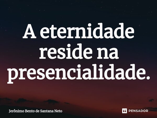 A eternidade reside na presencialidade.... Frase de Jerônimo Bento de Santana Neto.