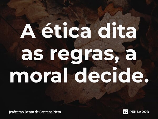 ⁠A ética dita as regras, a moral decide.... Frase de Jerônimo Bento de Santana Neto.