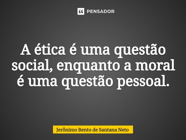 A ética é uma questão social, enquanto a moral é uma questão pessoal.... Frase de Jerônimo Bento de Santana Neto.