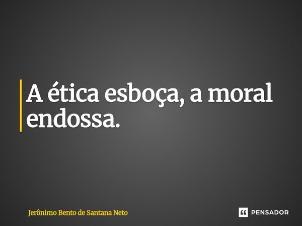 ⁠A ética esboça, a moral endossa.... Frase de Jerônimo Bento de Santana Neto.