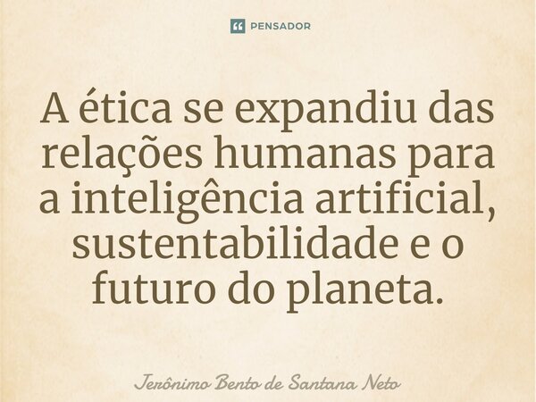 ⁠A ética se expandiu das relações humanas para a inteligência artificial, sustentabilidade e o futuro do planeta.... Frase de Jerônimo Bento de Santana Neto.
