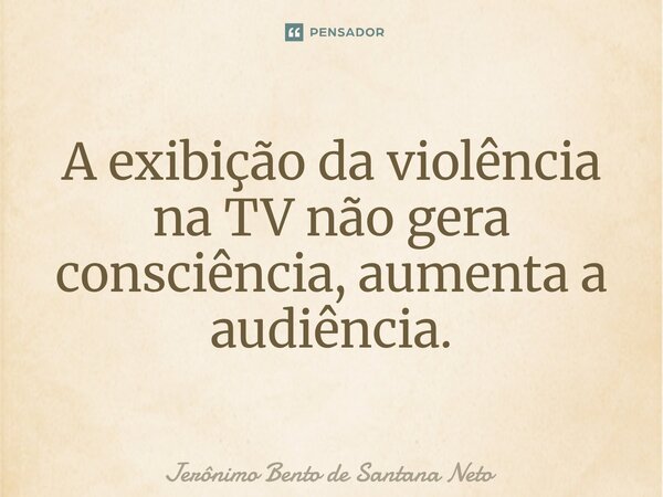 ⁠A exibição da violência na TV não gera consciência, aumenta a audiência.... Frase de Jerônimo Bento de Santana Neto.