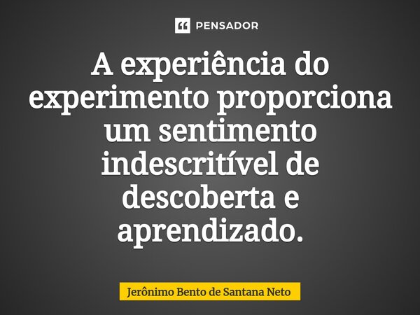 ⁠A experiência do experimento proporciona um sentimento indescritível de descoberta e aprendizado.... Frase de Jerônimo Bento de Santana Neto.