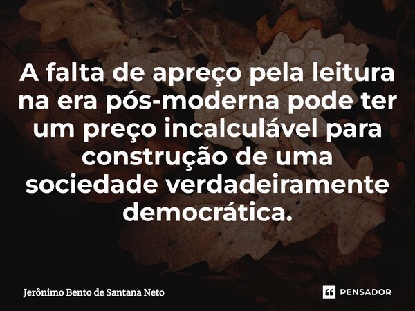 ⁠A falta de apreço pela leitura na era pós-moderna pode ter um preço incalculável para construção de uma sociedade verdadeiramente democrática.... Frase de Jerônimo Bento de Santana Neto.