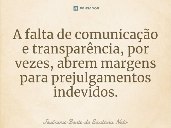 ⁠A falta de comunicação e transparência, por vezes, abrem margens para prejulgamentos indevidos.... Frase de Jerônimo Bento de Santana Neto.