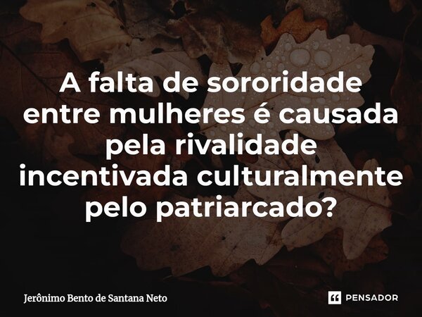 ⁠A falta de sororidade entre mulheres é causada pela rivalidade incentivada culturalmente pelo patriarcado?... Frase de Jerônimo Bento de Santana Neto.