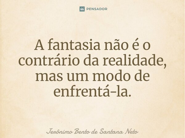 ⁠A fantasia não é o contrário da realidade, mas um modo de enfrentá-la.... Frase de Jerônimo Bento de Santana Neto.