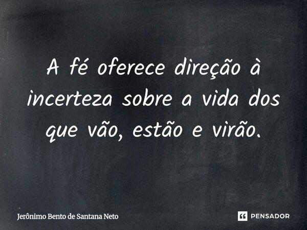 ⁠A fé oferece direção à incerteza sobre a vida dos que vão, estão e virão.... Frase de Jerônimo Bento de Santana Neto.