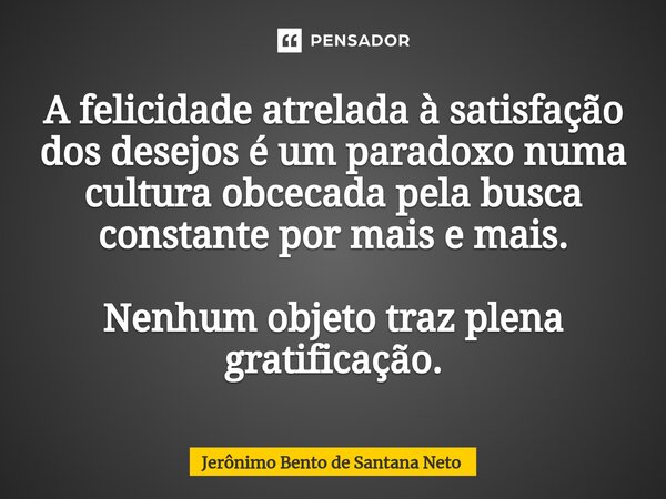 A felicidade atrelada à satisfação dos desejos é um paradoxo numa cultura obcecada pela busca constante por mais e mais. Nenhum objeto traz plena gratificação.... Frase de Jerônimo Bento de Santana Neto.