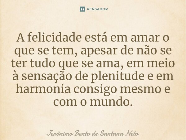 ⁠A felicidade está em amar o que se tem, apesar de não se ter tudo que se ama, em meio à sensação de plenitude e em harmonia consigo mesmo e com o mundo.... Frase de Jerônimo Bento de Santana Neto.