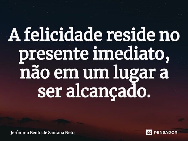⁠A felicidade reside no presente imediato, não em um lugar a ser alcançado.... Frase de Jerônimo Bento de Santana Neto.