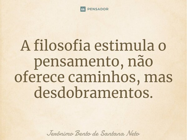⁠A filosofia estimula o pensamento, não oferece caminhos, mas desdobramentos.... Frase de Jerônimo Bento de Santana Neto.