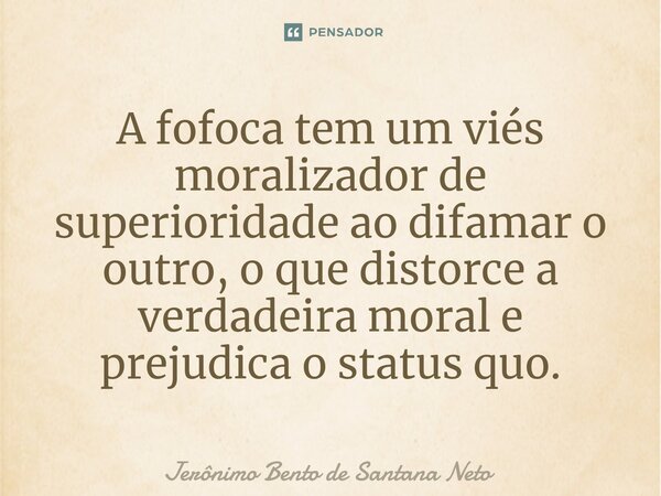 ⁠A fofoca tem um viés moralizador de superioridade ao difamar o outro, o que distorce a verdadeira moral e prejudica o status quo.... Frase de Jerônimo Bento de Santana Neto.