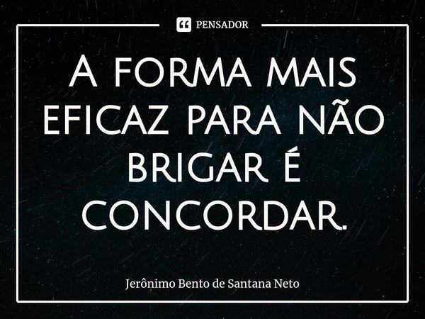 A forma mais eficaz para não brigar é concordar.... Frase de Jerônimo Bento de Santana Neto.