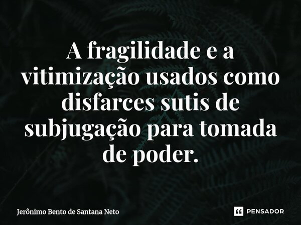 A fragilidade e a vitimização usados como disfarces sutis de subjugação para tomada de poder.... Frase de Jerônimo Bento de Santana Neto.