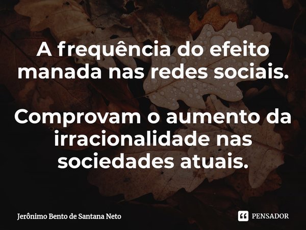 ⁠A frequência do efeito manada nas redes sociais. Comprovam o aumento da irracionalidade nas sociedades atuais.... Frase de Jerônimo Bento de Santana Neto.
