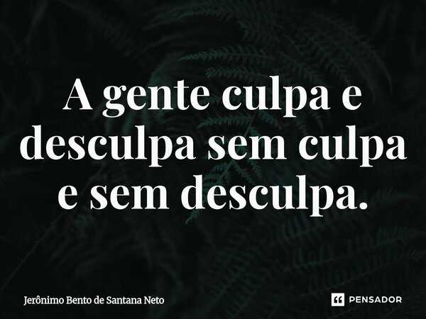 ⁠A gente culpa e desculpa sem culpa e sem desculpa.... Frase de Jerônimo Bento de Santana Neto.