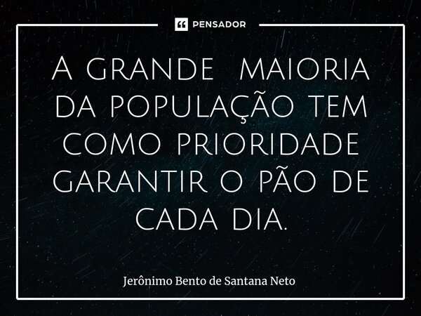 ⁠A grande maioria da população tem como prioridade garantir o pão de cada dia.... Frase de Jerônimo Bento de Santana Neto.