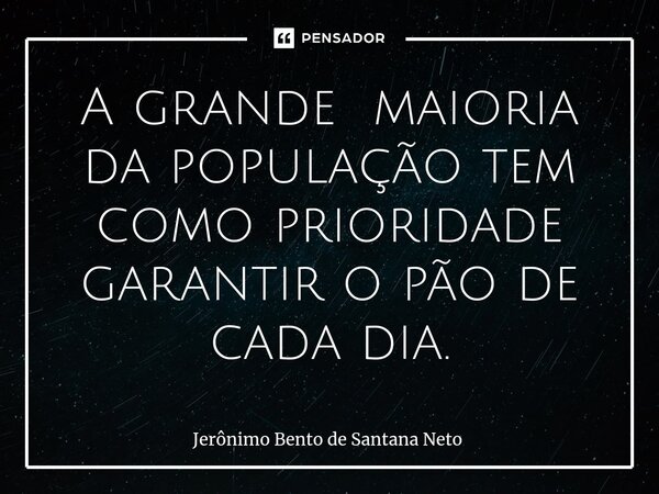 ⁠A grande maioria da população tem como prioridade garantir o pão de cada dia.... Frase de Jerônimo Bento de Santana Neto.