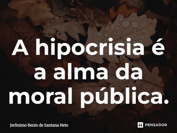 A hipocrisia é a alma da moral pública.... Frase de Jerônimo Bento de Santana Neto.
