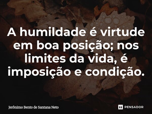 ⁠A humildade é virtude em boa posição; nos limites da vida, é imposição e condição.... Frase de Jerônimo Bento de Santana Neto.