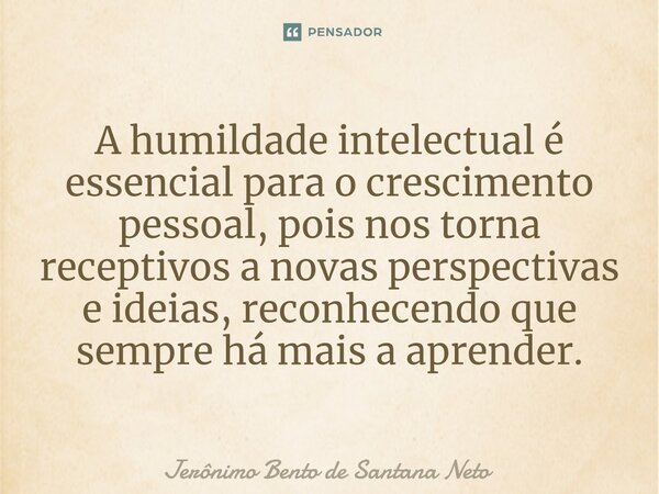 ⁠A humildade intelectual é essencial para o crescimento pessoal, pois nos torna receptivos a novas perspectivas e ideias, reconhecendo que sempre há mais a apre... Frase de Jerônimo Bento de Santana Neto.